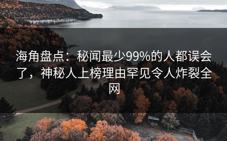 海角盘点：秘闻最少99%的人都误会了，神秘人上榜理由罕见令人炸裂全网