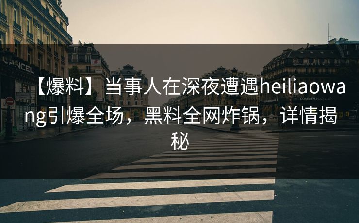 【爆料】当事人在深夜遭遇heiliaowang引爆全场，黑料全网炸锅，详情揭秘