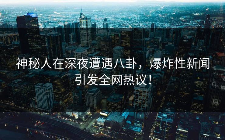 神秘人在深夜遭遇八卦，爆炸性新闻引发全网热议！