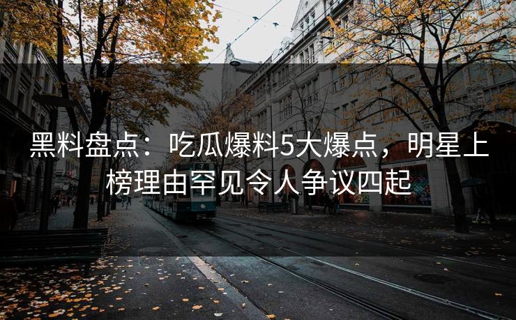 黑料盘点：吃瓜爆料5大爆点，明星上榜理由罕见令人争议四起