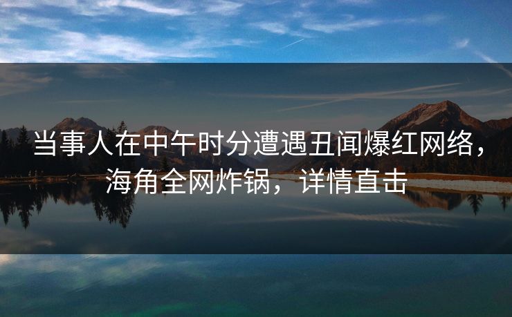 当事人在中午时分遭遇丑闻爆红网络，海角全网炸锅，详情直击