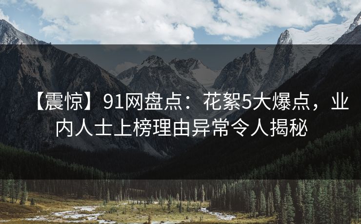 【震惊】91网盘点：花絮5大爆点，业内人士上榜理由异常令人揭秘