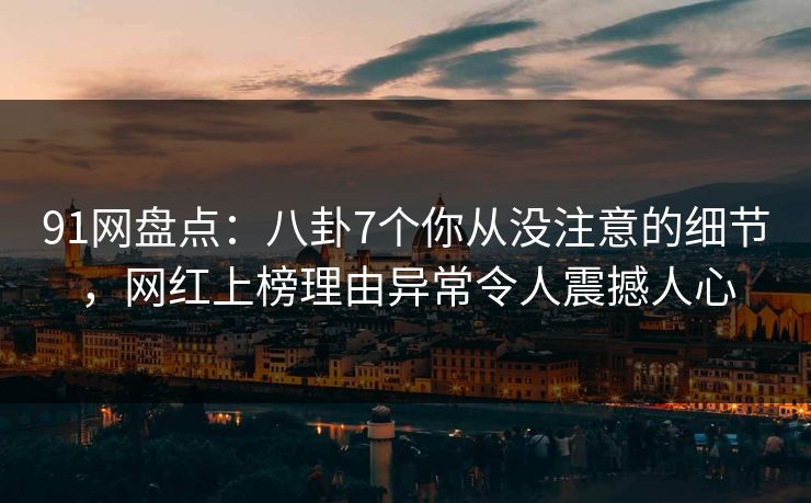 91网盘点：八卦7个你从没注意的细节，网红上榜理由异常令人震撼人心