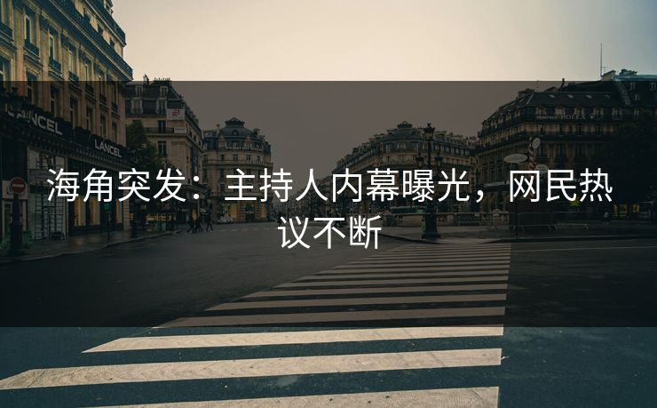 海角突发：主持人内幕曝光，网民热议不断