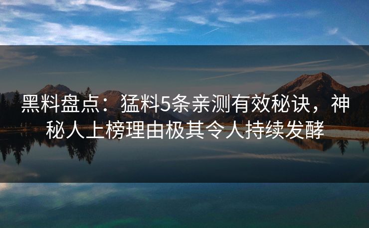 黑料盘点：猛料5条亲测有效秘诀，神秘人上榜理由极其令人持续发酵