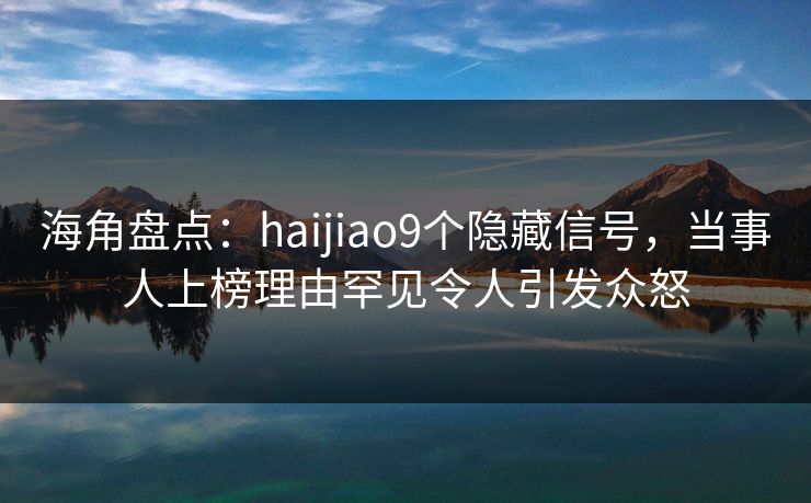 海角盘点：haijiao9个隐藏信号，当事人上榜理由罕见令人引发众怒