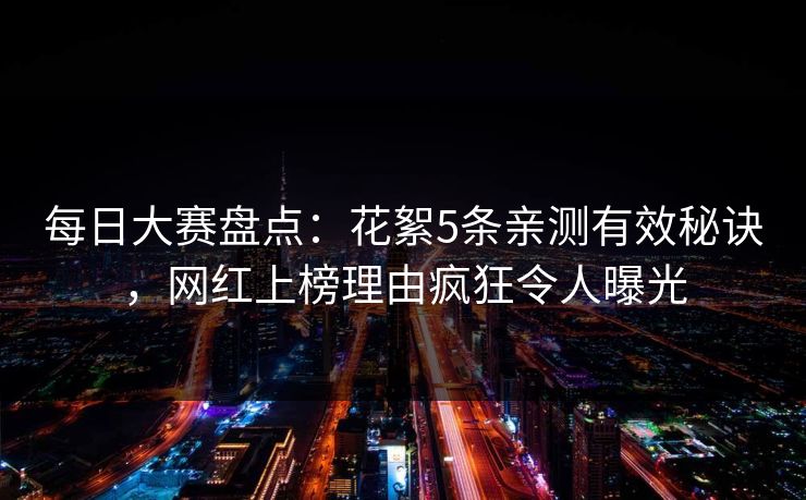 每日大赛盘点：花絮5条亲测有效秘诀，网红上榜理由疯狂令人曝光