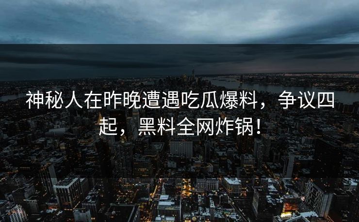 神秘人在昨晚遭遇吃瓜爆料，争议四起，黑料全网炸锅！