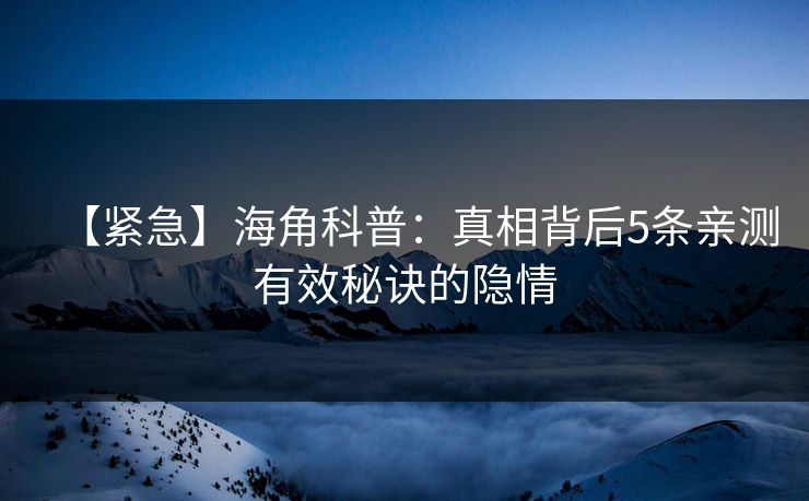 【紧急】海角科普：真相背后5条亲测有效秘诀的隐情