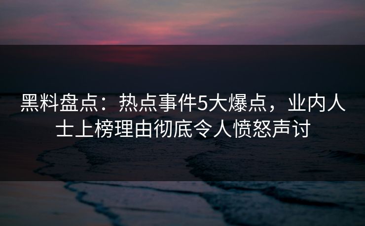 黑料盘点：热点事件5大爆点，业内人士上榜理由彻底令人愤怒声讨