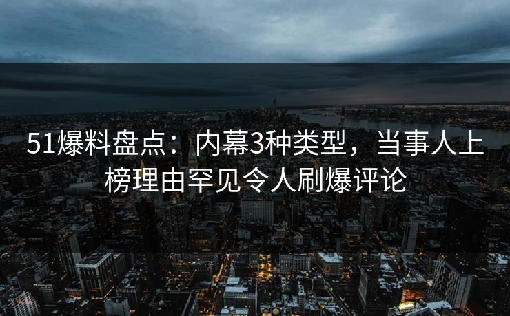 51爆料盘点：内幕3种类型，当事人上榜理由罕见令人刷爆评论