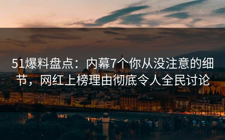 51爆料盘点：内幕7个你从没注意的细节，网红上榜理由彻底令人全民讨论