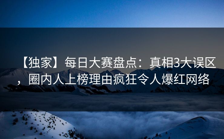 【独家】每日大赛盘点：真相3大误区，圈内人上榜理由疯狂令人爆红网络