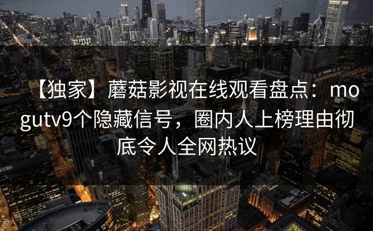 【独家】蘑菇影视在线观看盘点：mogutv9个隐藏信号，圈内人上榜理由彻底令人全网热议