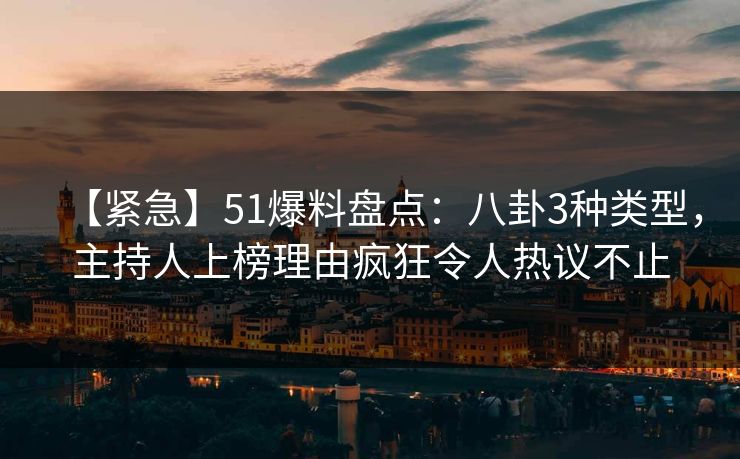 【紧急】51爆料盘点：八卦3种类型，主持人上榜理由疯狂令人热议不止