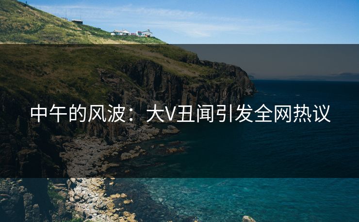 中午的风波：大V丑闻引发全网热议