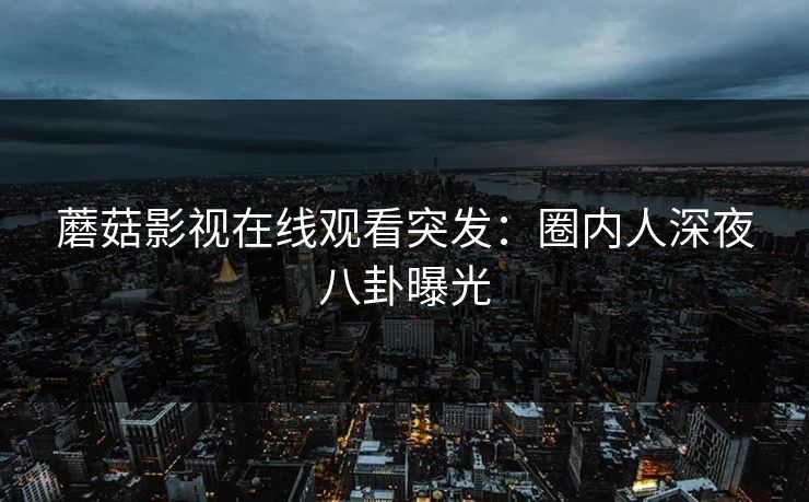 蘑菇影视在线观看突发：圈内人深夜八卦曝光
