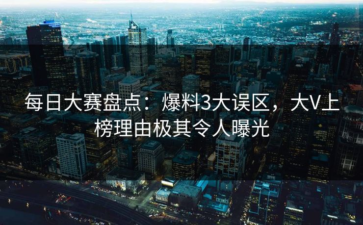 每日大赛盘点：爆料3大误区，大V上榜理由极其令人曝光