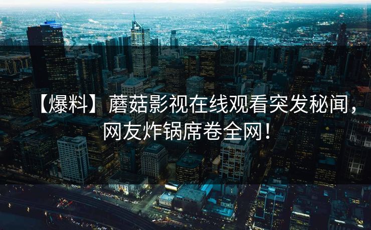 【爆料】蘑菇影视在线观看突发秘闻，网友炸锅席卷全网！
