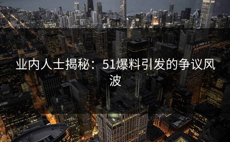 业内人士揭秘：51爆料引发的争议风波