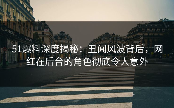51爆料深度揭秘：丑闻风波背后，网红在后台的角色彻底令人意外