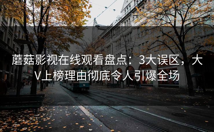 蘑菇影视在线观看盘点：3大误区，大V上榜理由彻底令人引爆全场