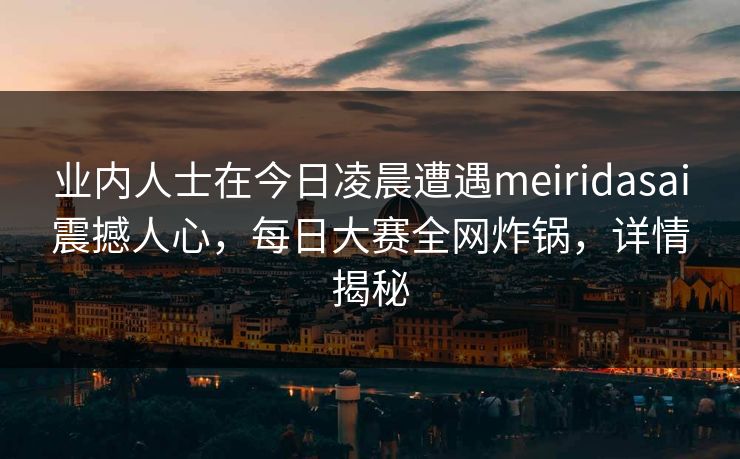 业内人士在今日凌晨遭遇meiridasai震撼人心，每日大赛全网炸锅，详情揭秘
