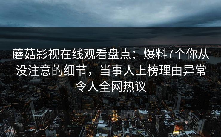 蘑菇影视在线观看盘点：爆料7个你从没注意的细节，当事人上榜理由异常令人全网热议