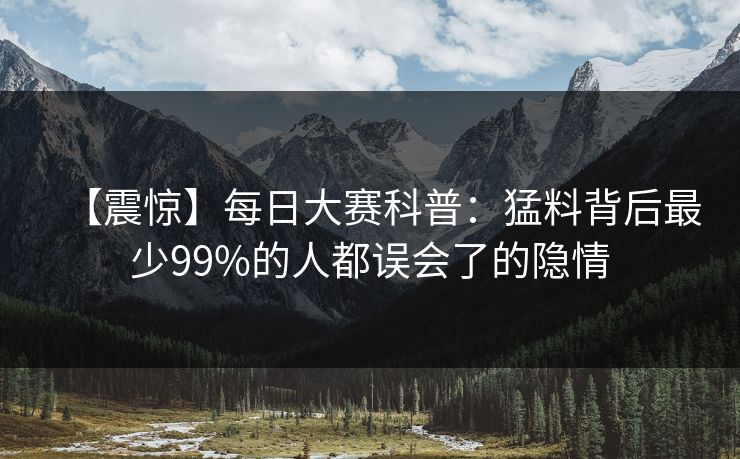 【震惊】每日大赛科普：猛料背后最少99%的人都误会了的隐情