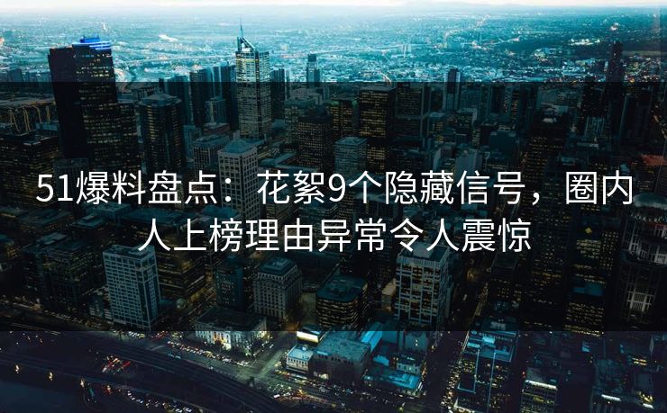 51爆料盘点：花絮9个隐藏信号，圈内人上榜理由异常令人震惊