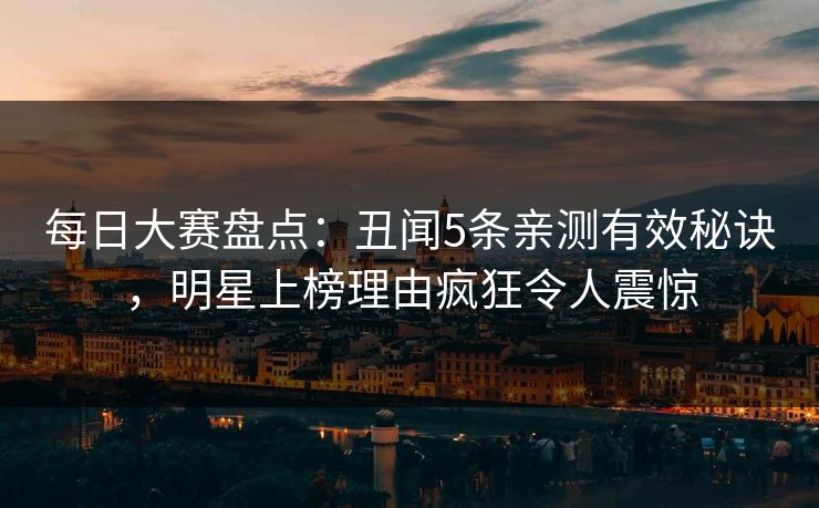 每日大赛盘点：丑闻5条亲测有效秘诀，明星上榜理由疯狂令人震惊