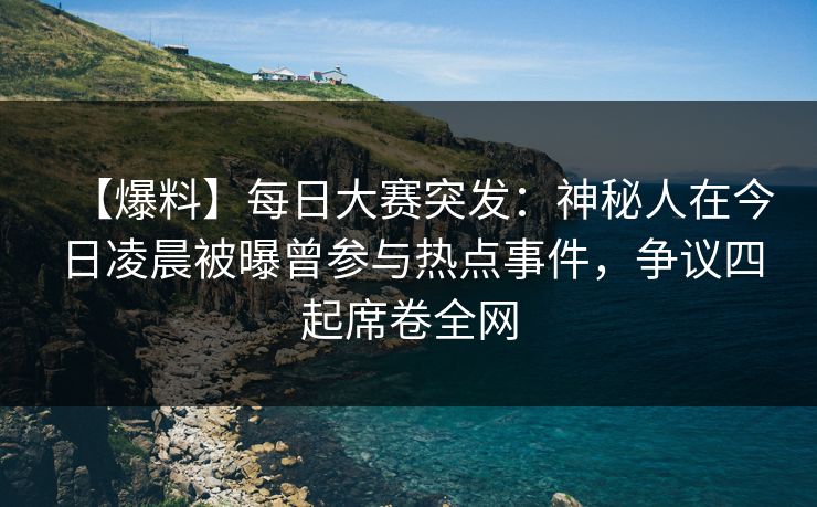 【爆料】每日大赛突发：神秘人在今日凌晨被曝曾参与热点事件，争议四起席卷全网