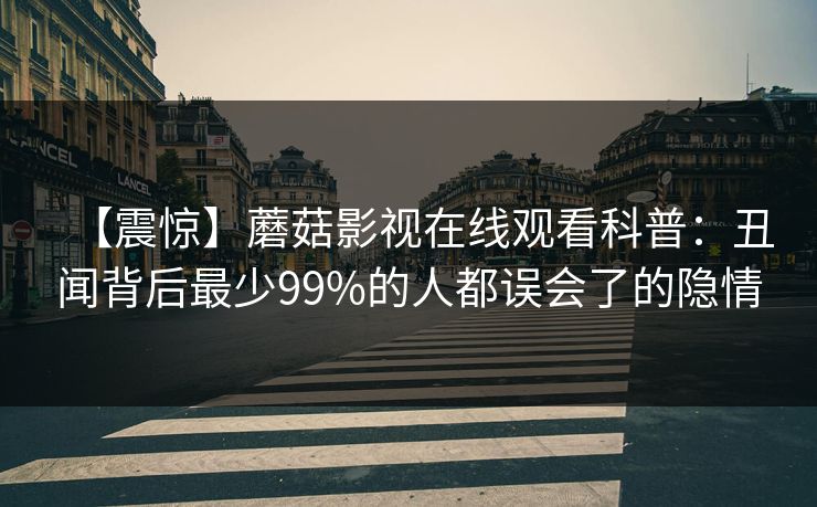 【震惊】蘑菇影视在线观看科普：丑闻背后最少99%的人都误会了的隐情