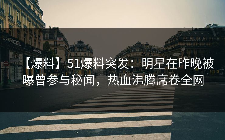 【爆料】51爆料突发：明星在昨晚被曝曾参与秘闻，热血沸腾席卷全网
