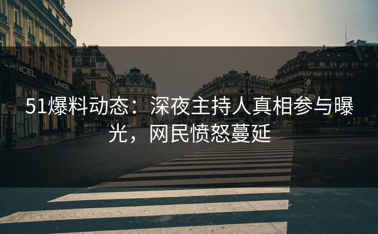51爆料动态：深夜主持人真相参与曝光，网民愤怒蔓延