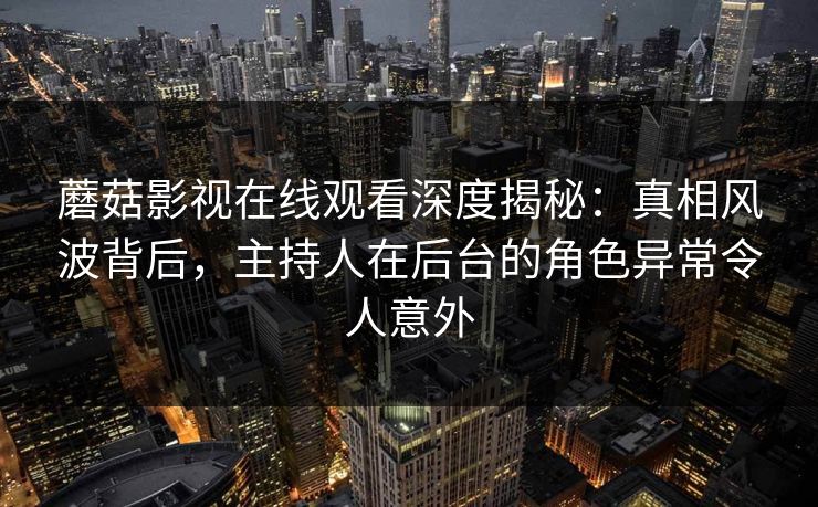 蘑菇影视在线观看深度揭秘：真相风波背后，主持人在后台的角色异常令人意外