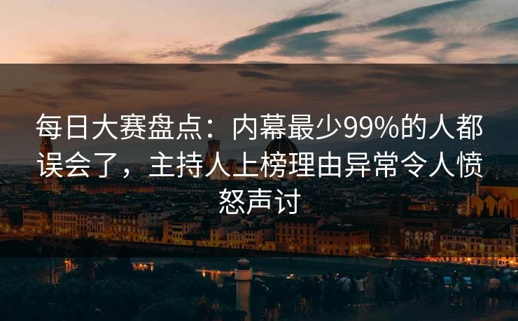 每日大赛盘点：内幕最少99%的人都误会了，主持人上榜理由异常令人愤怒声讨