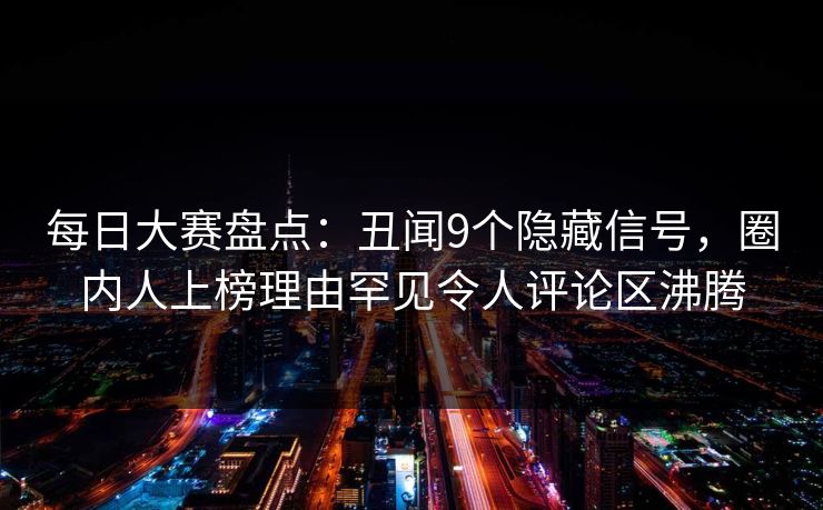 每日大赛盘点：丑闻9个隐藏信号，圈内人上榜理由罕见令人评论区沸腾