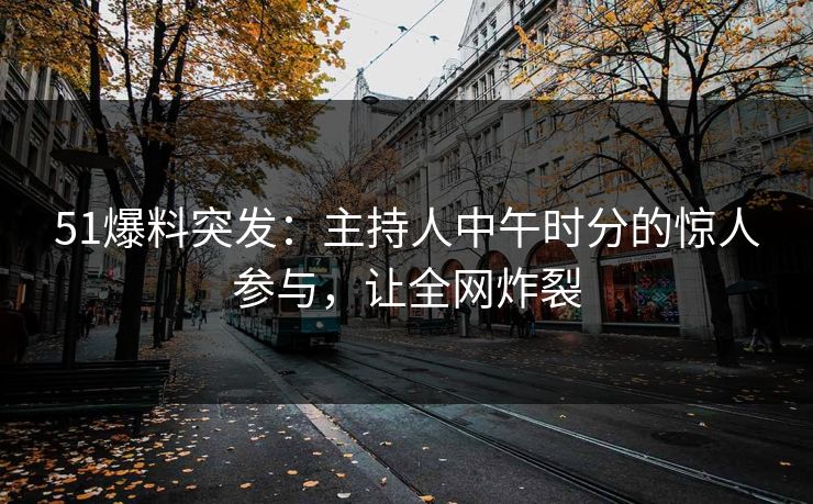 51爆料突发：主持人中午时分的惊人参与，让全网炸裂