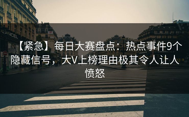 【紧急】每日大赛盘点：热点事件9个隐藏信号，大V上榜理由极其令人让人愤怒