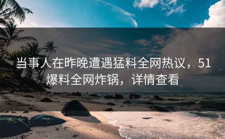当事人在昨晚遭遇猛料全网热议，51爆料全网炸锅，详情查看