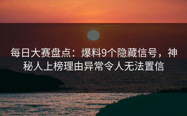 每日大赛盘点：爆料9个隐藏信号，神秘人上榜理由异常令人无法置信