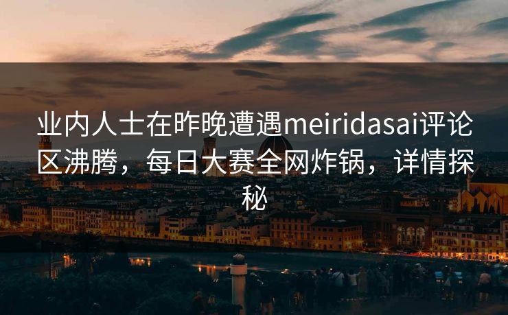 业内人士在昨晚遭遇meiridasai评论区沸腾，每日大赛全网炸锅，详情探秘