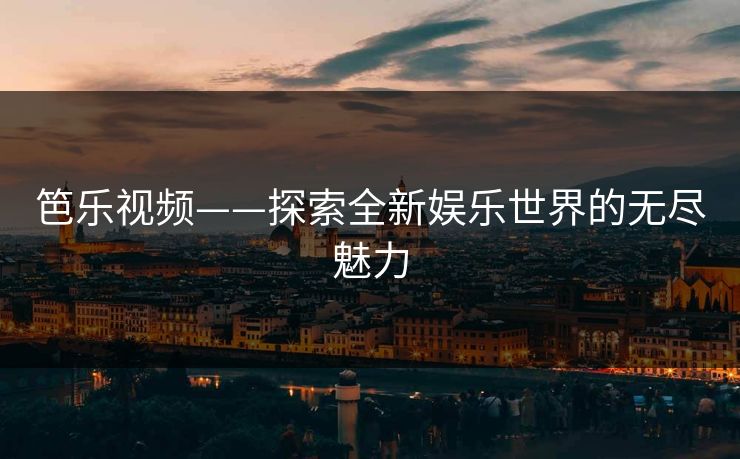 笆乐视频——探索全新娱乐世界的无尽魅力