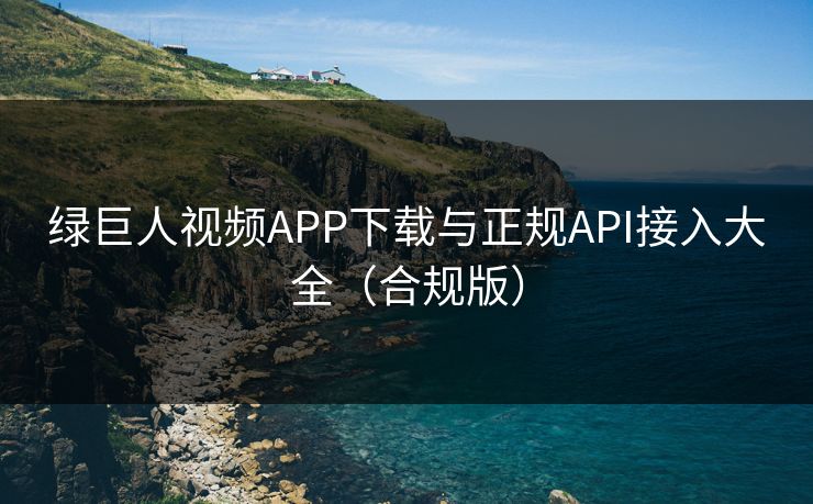 绿巨人视频APP下载与正规API接入大全（合规版）