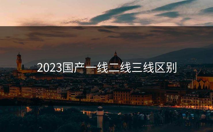 2023国产一线二线三线区别