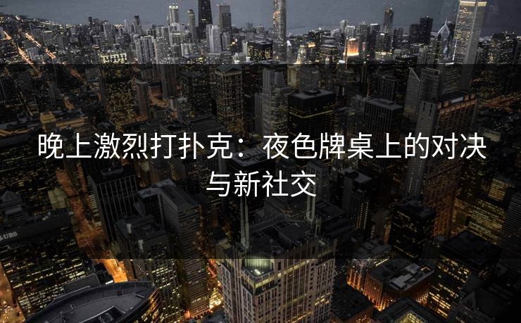 晚上激烈打扑克：夜色牌桌上的对决与新社交
