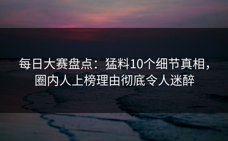 每日大赛盘点：猛料10个细节真相，圈内人上榜理由彻底令人迷醉