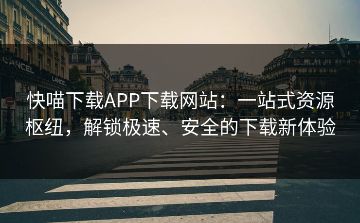 快喵下载APP下载网站：一站式资源枢纽，解锁极速、安全的下载新体验