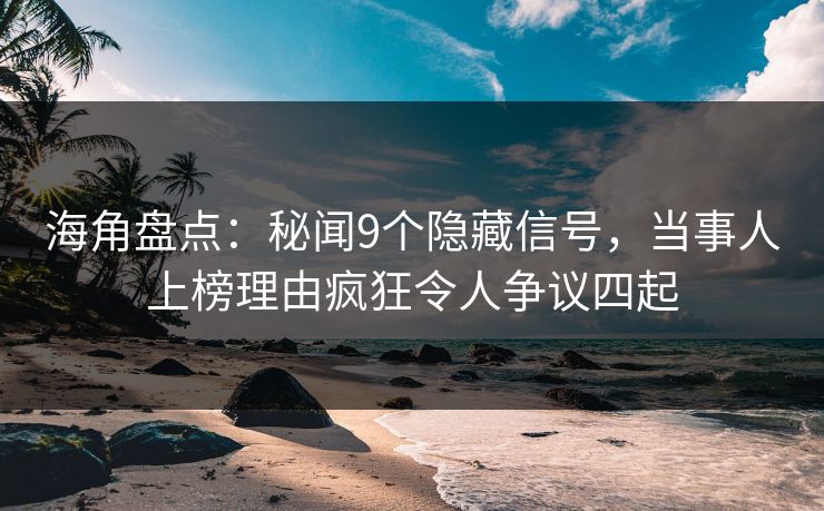 海角盘点：秘闻9个隐藏信号，当事人上榜理由疯狂令人争议四起